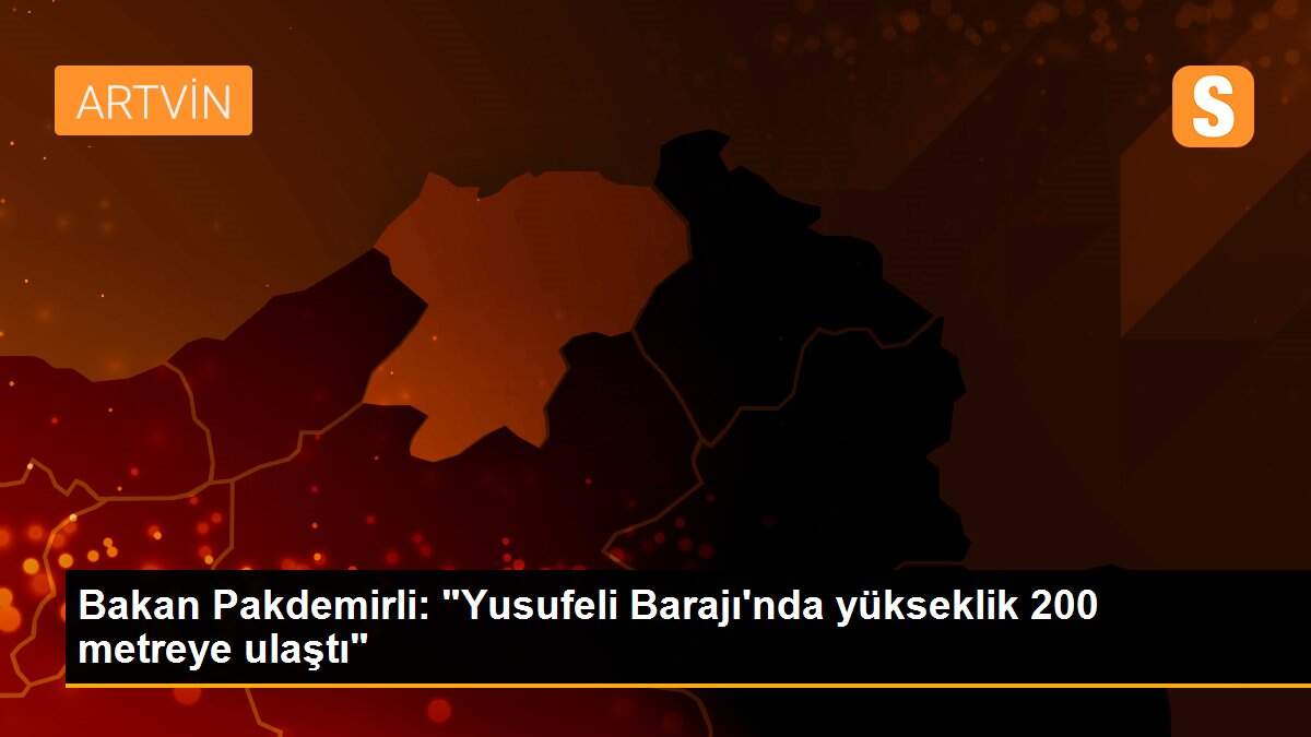 Bakan Pakdemirli: "Yusufeli Barajı\'nda yükseklik 200 metreye ulaştı"