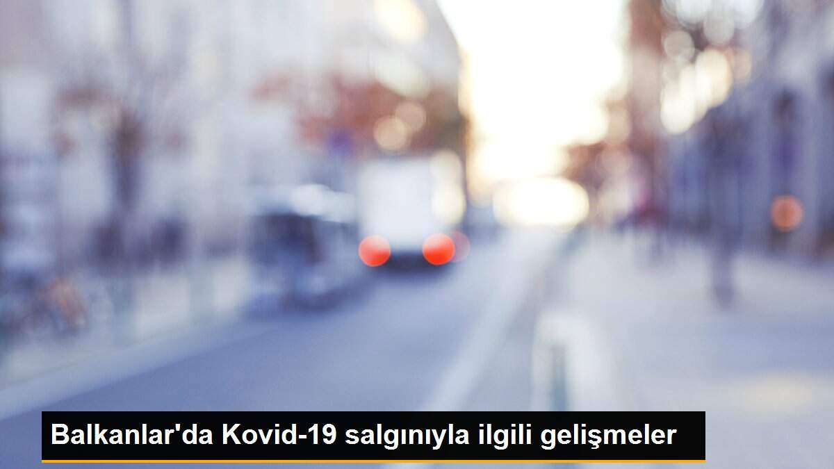 Balkanlar\'da Kovid-19 salgınıyla ilgili gelişmeler