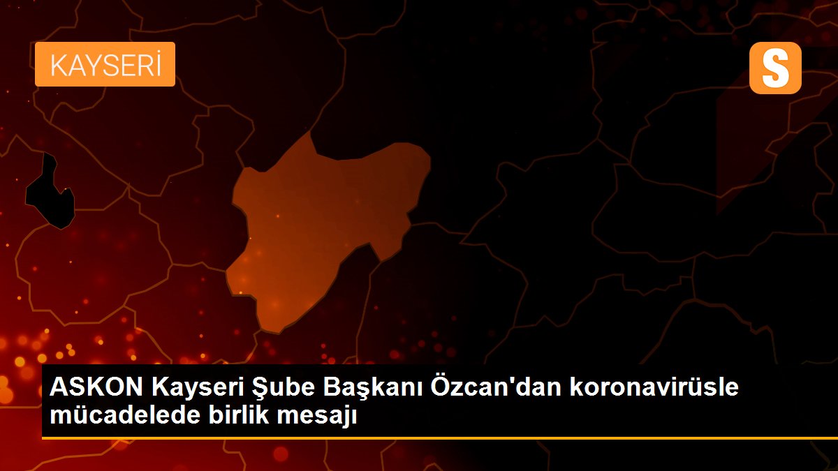ASKON Kayseri Şube Başkanı Özcan\'dan koronavirüsle mücadelede birlik mesajı