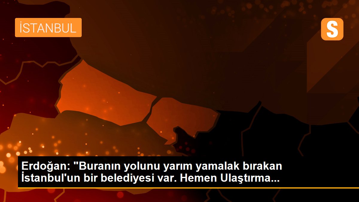 Erdoğan: "Buranın yolunu yarım yamalak bırakan İstanbul\'un bir belediyesi var. Hemen Ulaştırma...