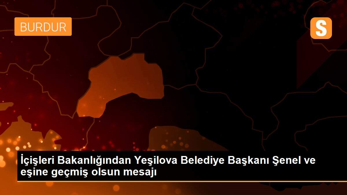 İçişleri Bakanlığından Yeşilova Belediye Başkanı Şenel ve eşine geçmiş olsun mesajı