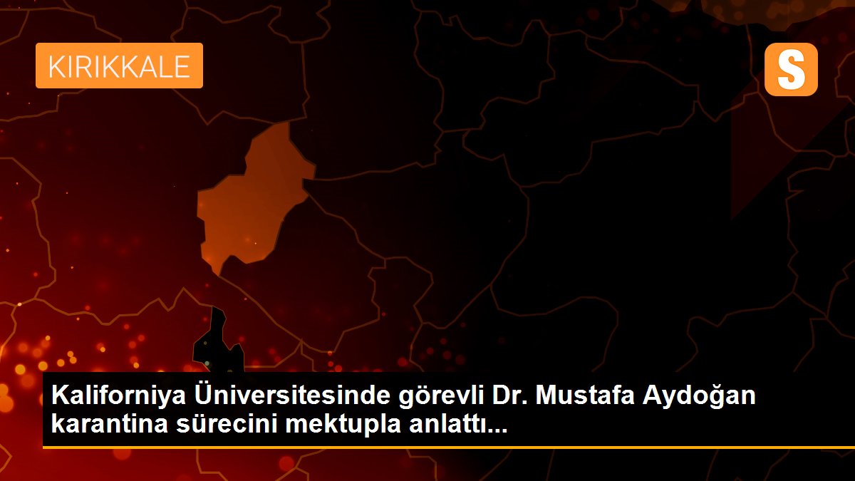 Kaliforniya Üniversitesinde görevli Dr. Mustafa Aydoğan karantina sürecini mektupla anlattı...