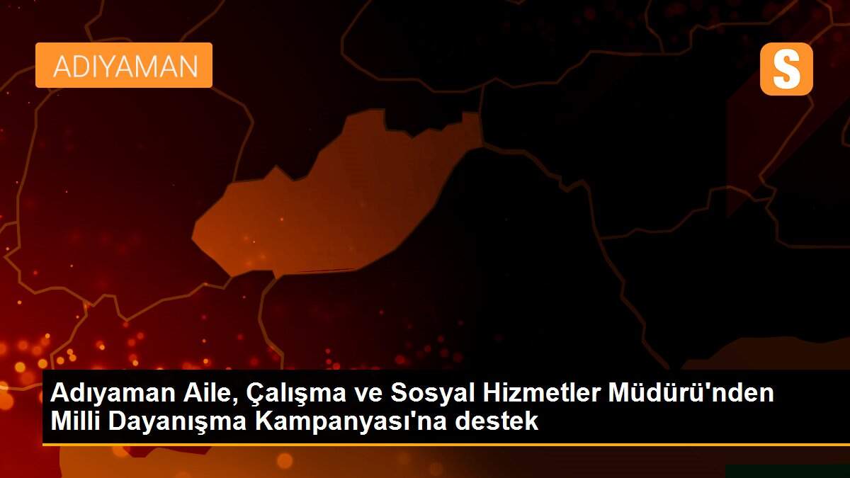 Adıyaman Aile, Çalışma ve Sosyal Hizmetler Müdürü\'nden Milli Dayanışma Kampanyası\'na destek