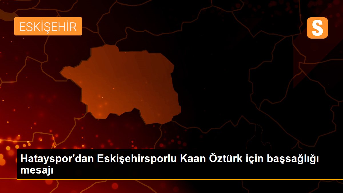 Hatayspor\'dan Eskişehirsporlu Kaan Öztürk için başsağlığı mesajı