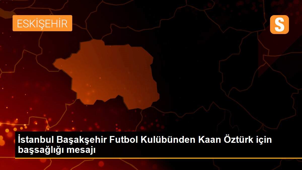 İstanbul Başakşehir Futbol Kulübünden Kaan Öztürk için başsağlığı mesajı