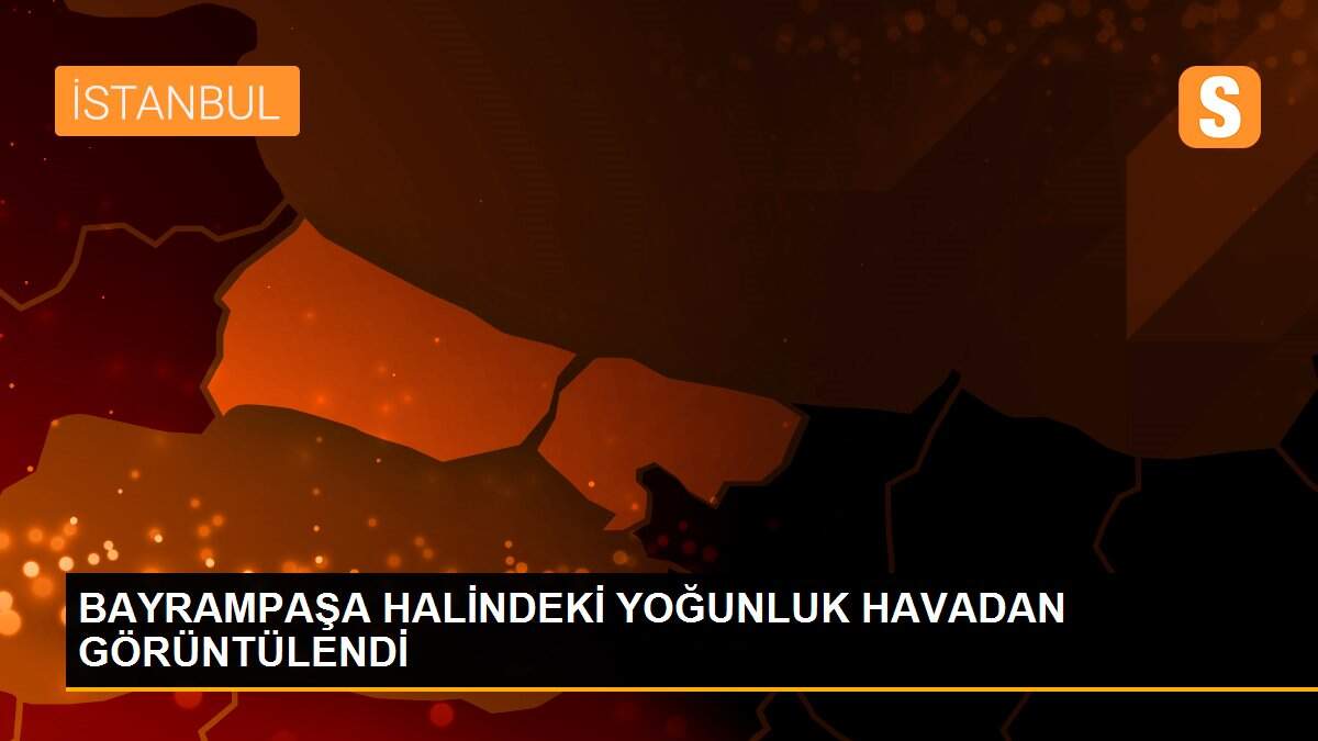 BAYRAMPAŞA HALİNDEKİ YOĞUNLUK HAVADAN GÖRÜNTÜLENDİ