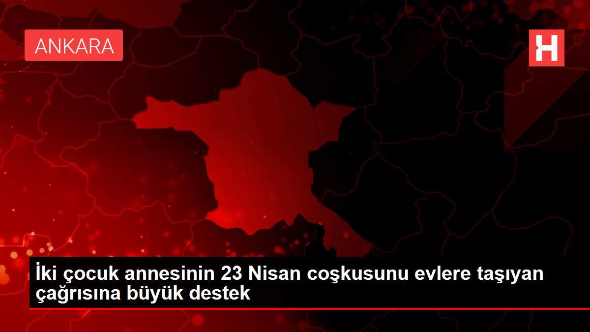 İki çocuk annesinin 23 Nisan coşkusunu evlere taşıyan çağrısına büyük destek