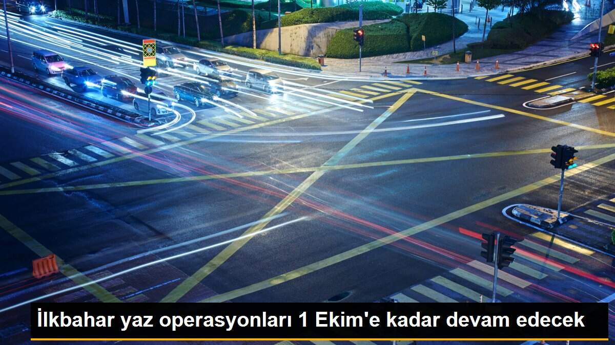 İlkbahar yaz operasyonları 1 Ekim\'e kadar devam edecek
