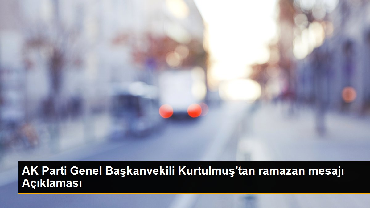 AK Parti Genel Başkanvekili Kurtulmuş\'tan ramazan mesajı Açıklaması