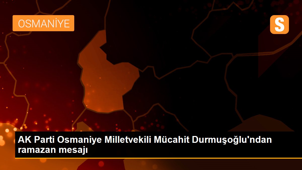 AK Parti Osmaniye Milletvekili Mücahit Durmuşoğlu\'ndan ramazan mesajı