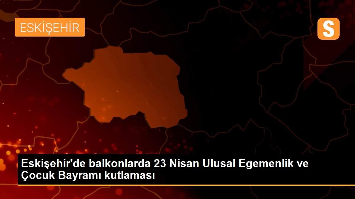 Eskişehir\'de balkonlarda 23 Nisan Ulusal Egemenlik ve Çocuk Bayramı kutlaması