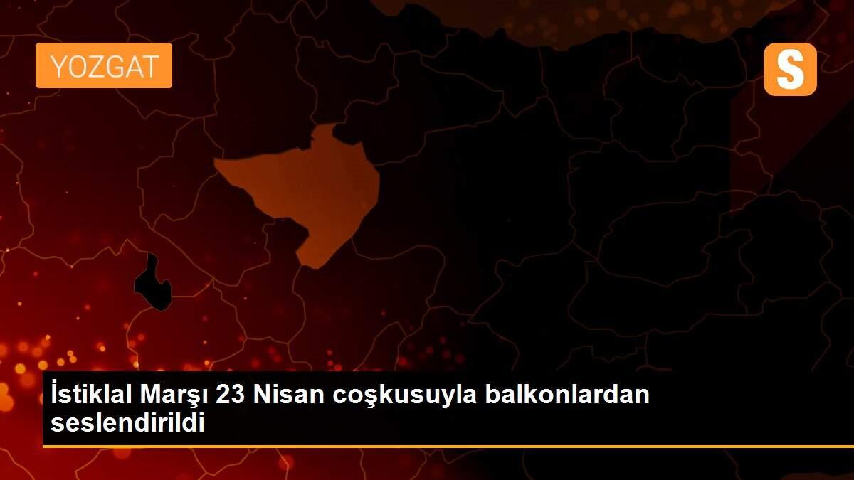 İstiklal Marşı 23 Nisan coşkusuyla balkonlardan seslendirildi