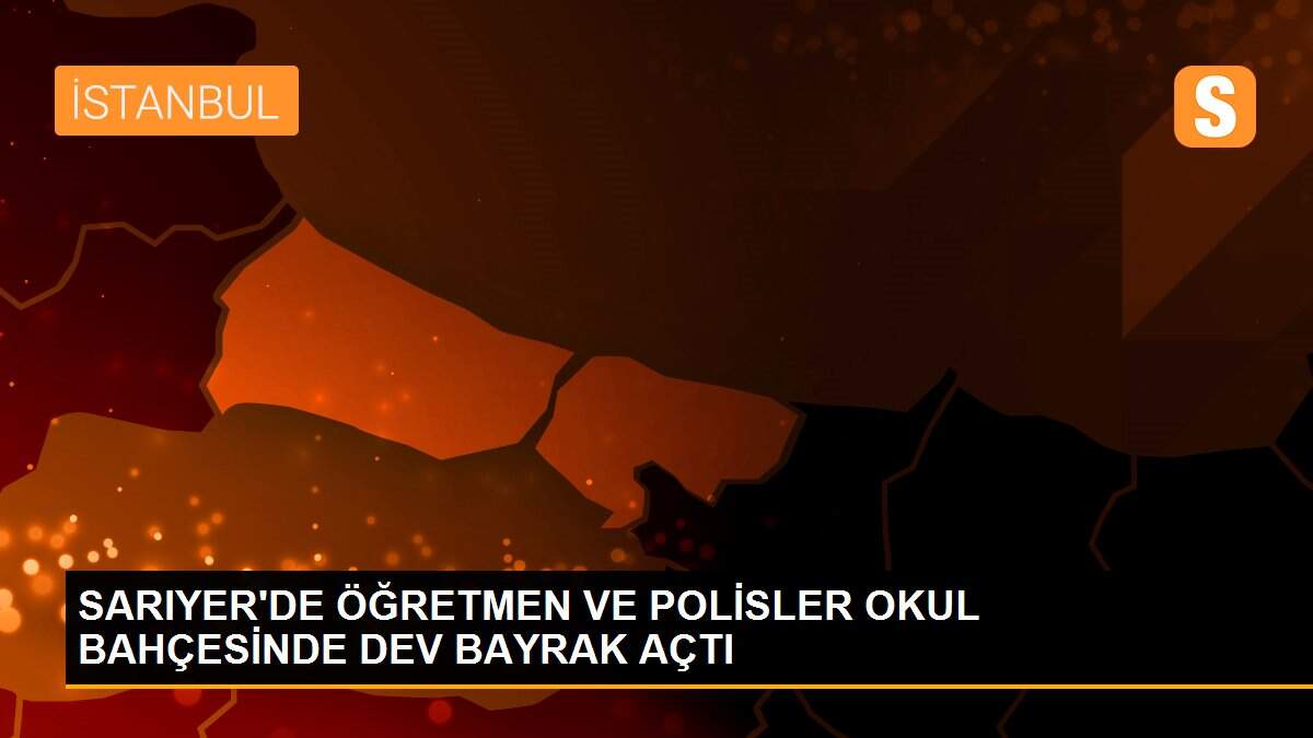 SARIYER\'DE ÖĞRETMEN VE POLİSLER OKUL BAHÇESİNDE DEV BAYRAK AÇTI