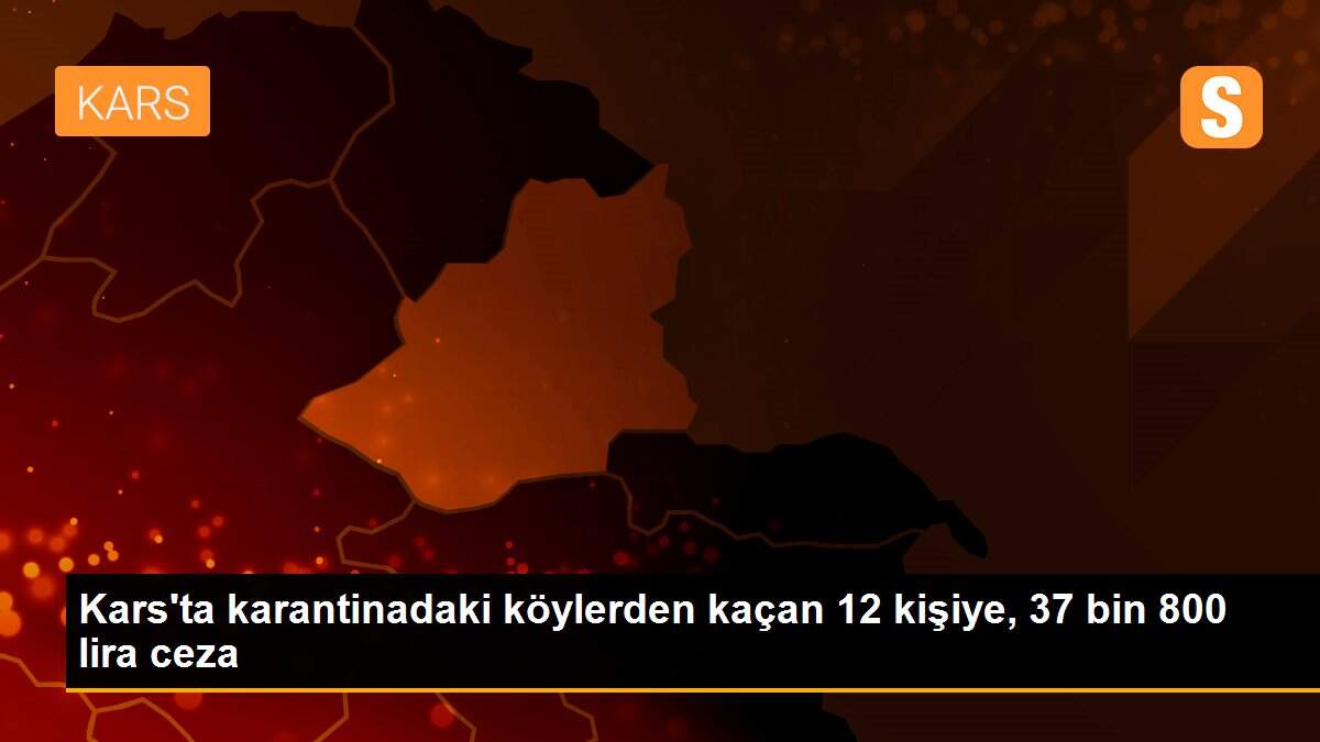Kars\'ta karantinadaki köylerden kaçan 12 kişiye, 37 bin 800 lira ceza
