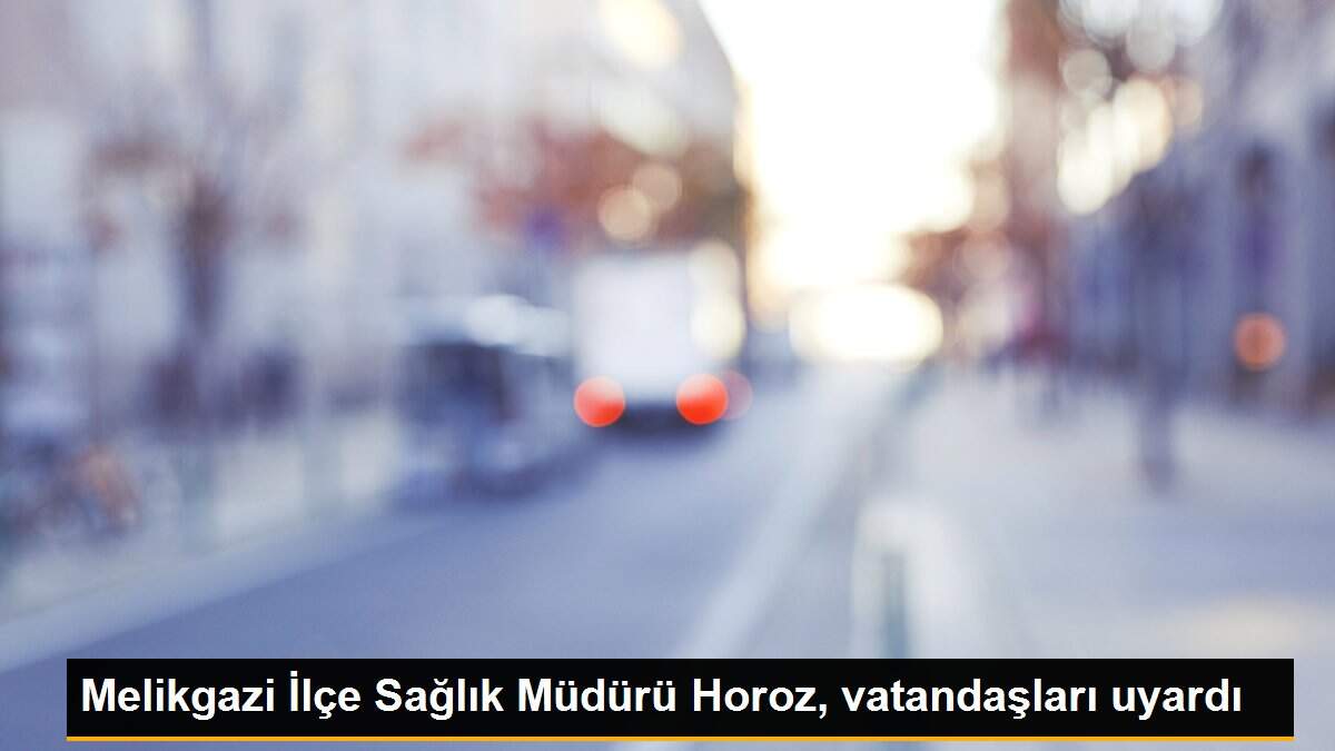 Melikgazi İlçe Sağlık Müdürü Horoz, vatandaşları uyardı