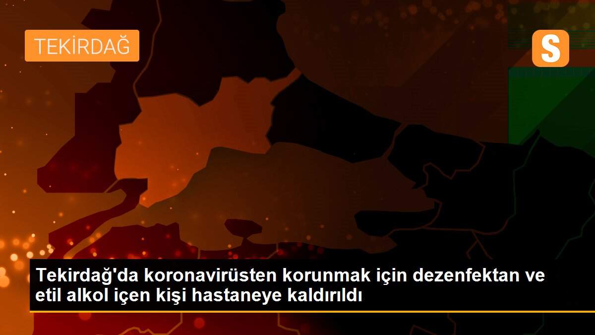 Tekirdağ\'da koronavirüsten korunmak için dezenfektan ve etil alkol içen kişi hastaneye kaldırıldı