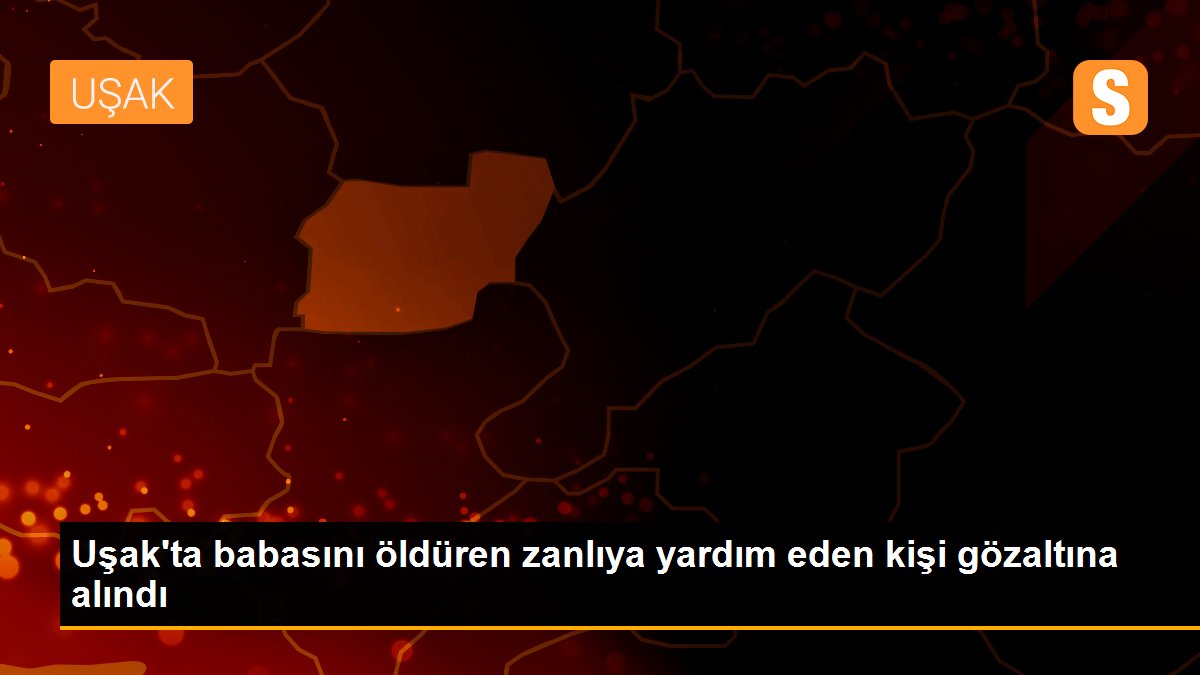 Uşak\'ta babasını öldüren zanlıya yardım eden kişi gözaltına alındı