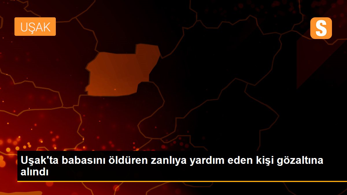 Uşak\'ta babasını öldüren zanlıya yardım eden kişi gözaltına alındı