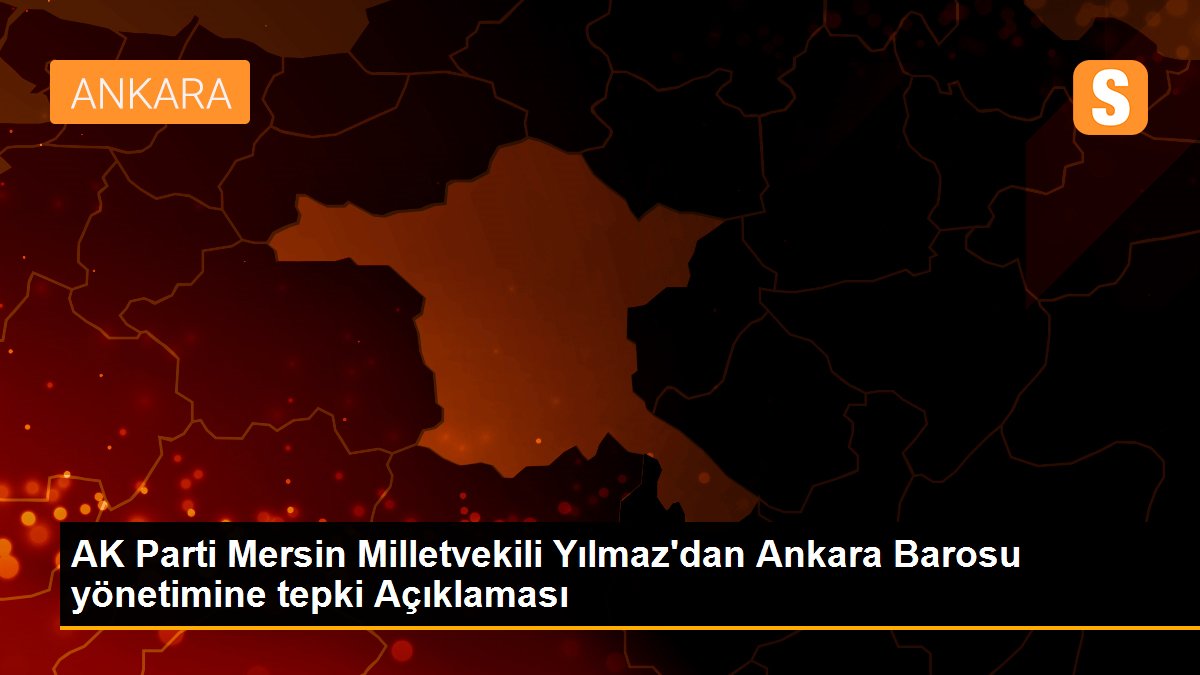 AK Parti Mersin Milletvekili Yılmaz\'dan Ankara Barosu yönetimine tepki Açıklaması