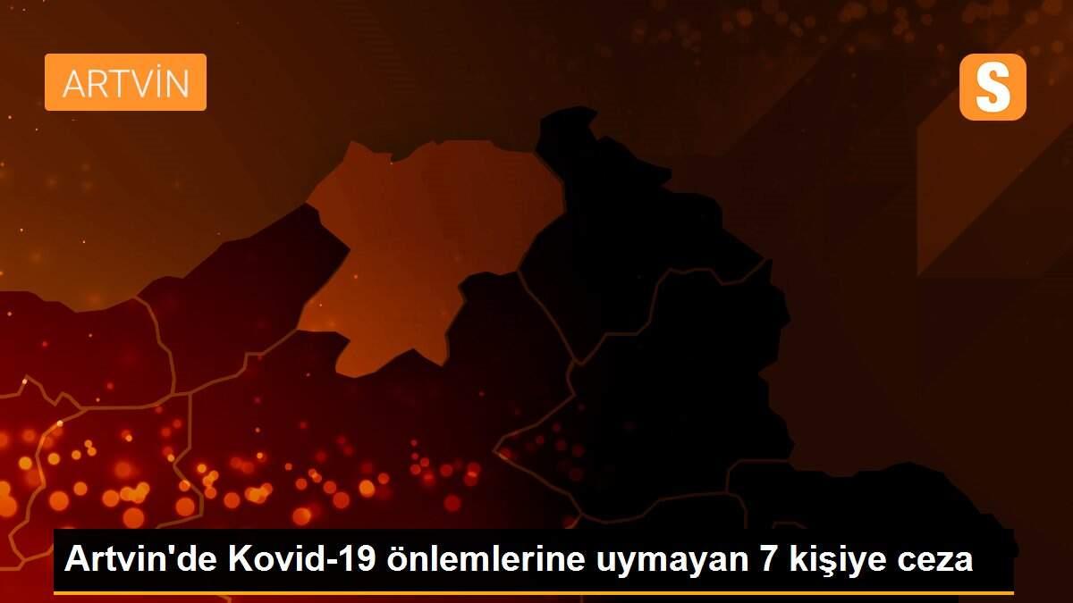 Artvin\'de Kovid-19 önlemlerine uymayan 7 kişiye ceza