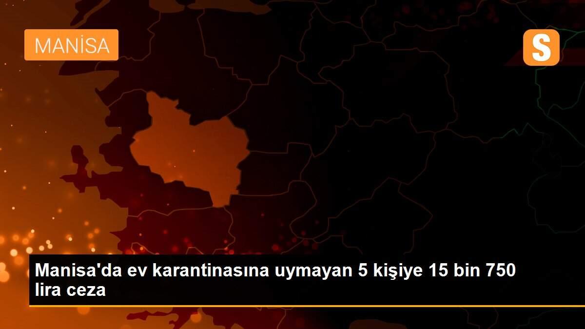 Manisa’da ev karantinasına uymayan 5 kişiye 15 bin 750 lira ceza Son