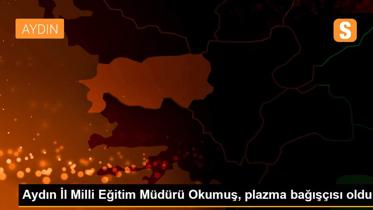 Aydın İl Milli Eğitim Müdürü Okumuş, plazma bağışçısı oldu