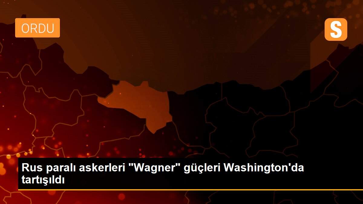 Rus paralı askerleri "Wagner" güçleri Washington\'da tartışıldı