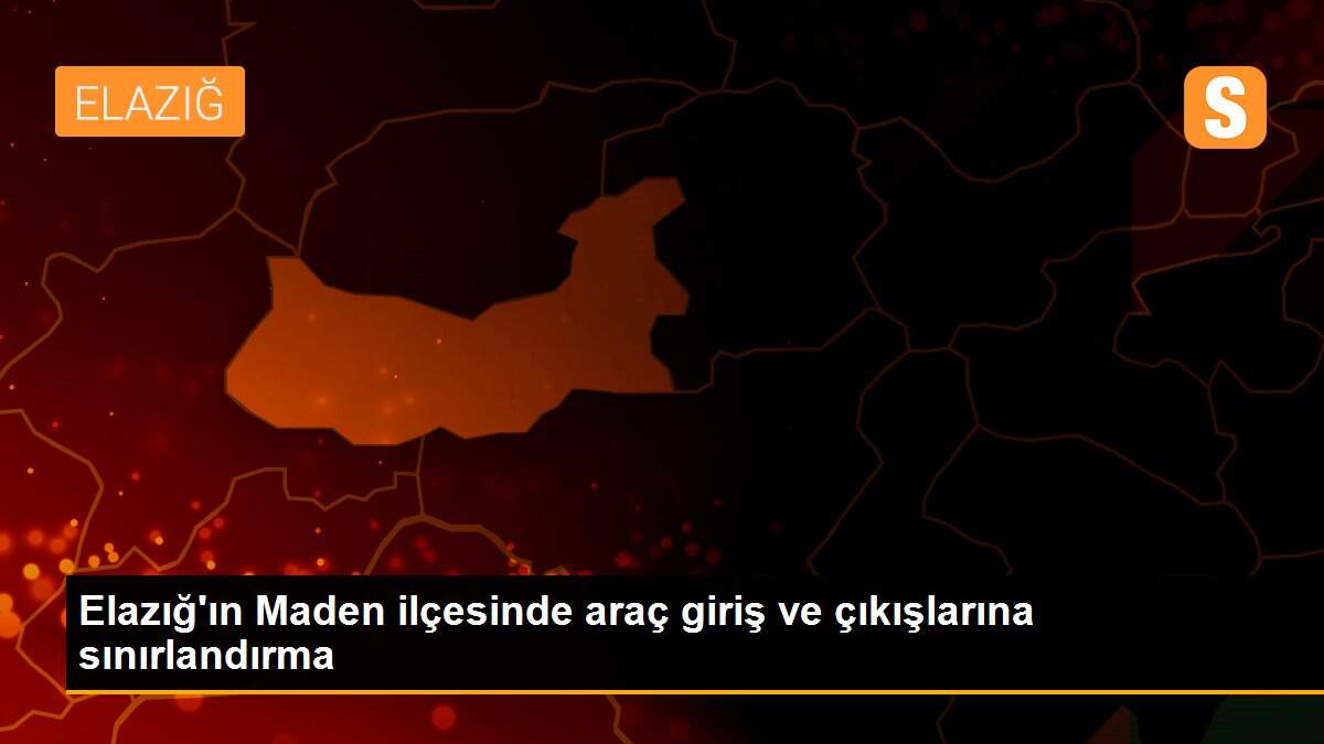Elazığ\'ın Maden ilçesinde araç giriş ve çıkışlarına sınırlandırma