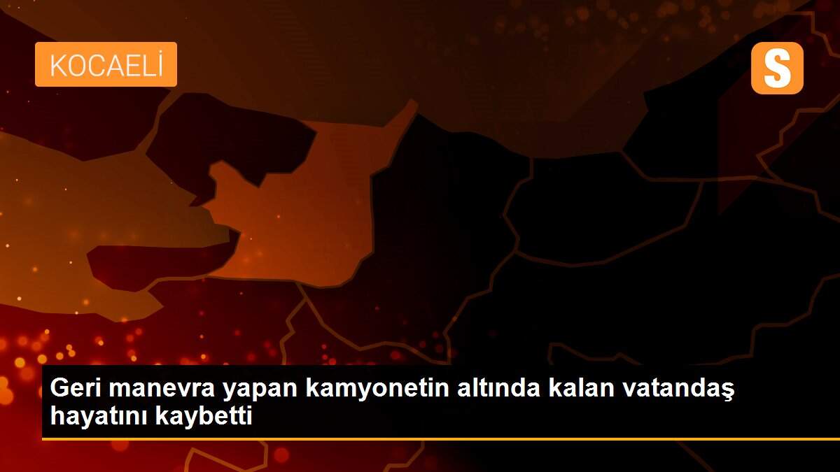 Geri manevra yapan kamyonetin altında kalan vatandaş hayatını kaybetti