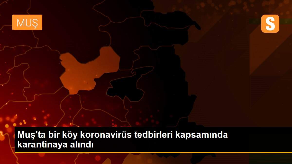Muş\'ta bir köy koronavirüs tedbirleri kapsamında karantinaya alındı
