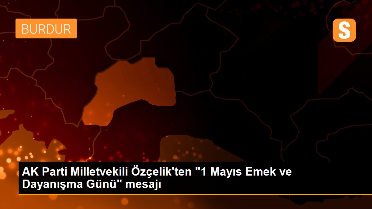 AK Parti Milletvekili Özçelik\'ten "1 Mayıs Emek ve Dayanışma Günü" mesajı