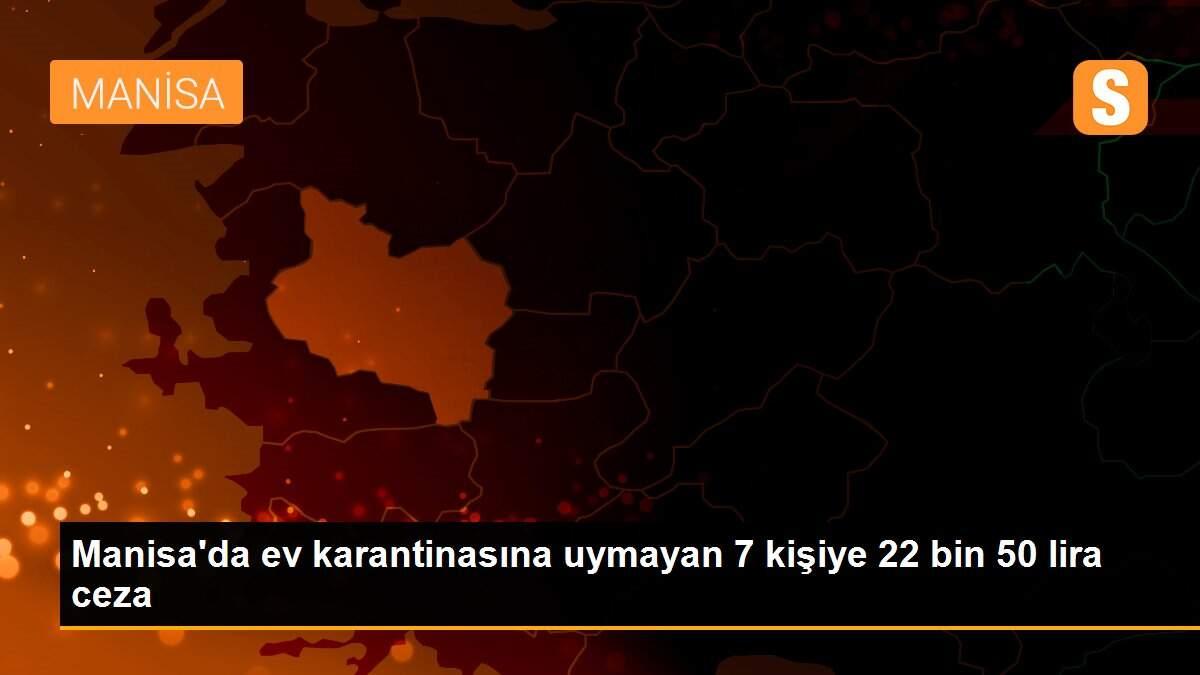 Manisa’da ev karantinasına uymayan 7 kişiye 22 bin 50 lira ceza Son