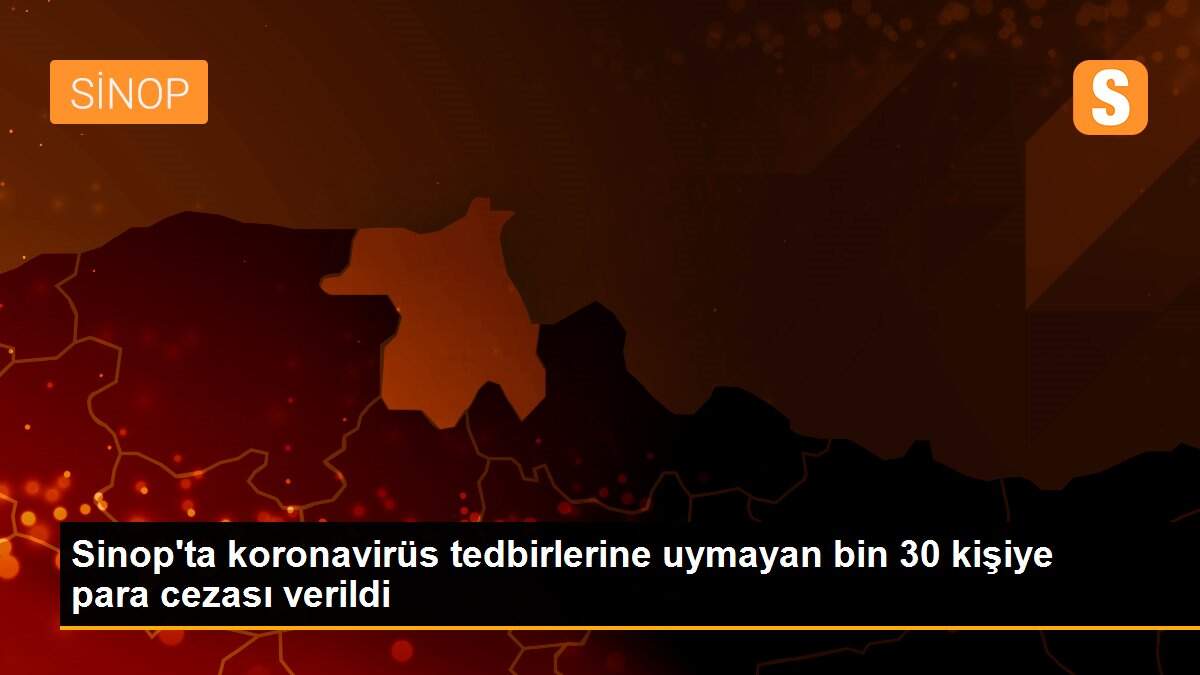 Sinop\'ta koronavirüs tedbirlerine uymayan bin 30 kişiye para cezası verildi