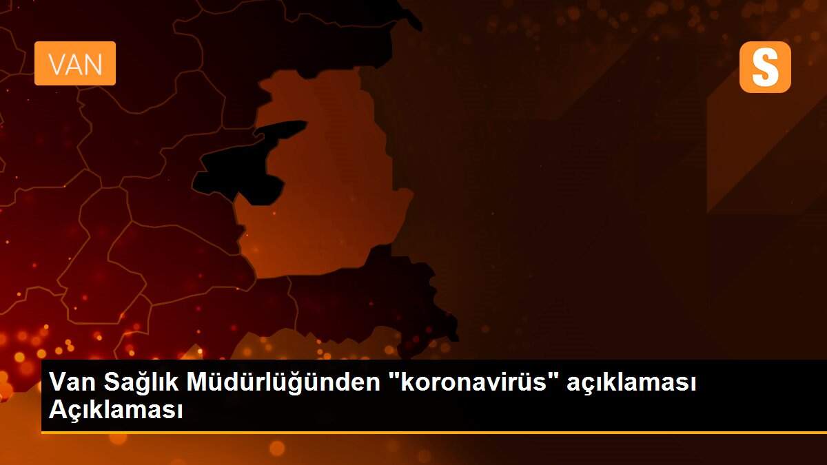 Van Sağlık Müdürlüğünden "koronavirüs" açıklaması Açıklaması