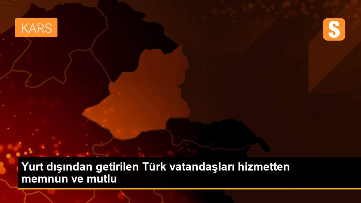 Yurt dışından getirilen Türk vatandaşları hizmetten memnun ve mutlu