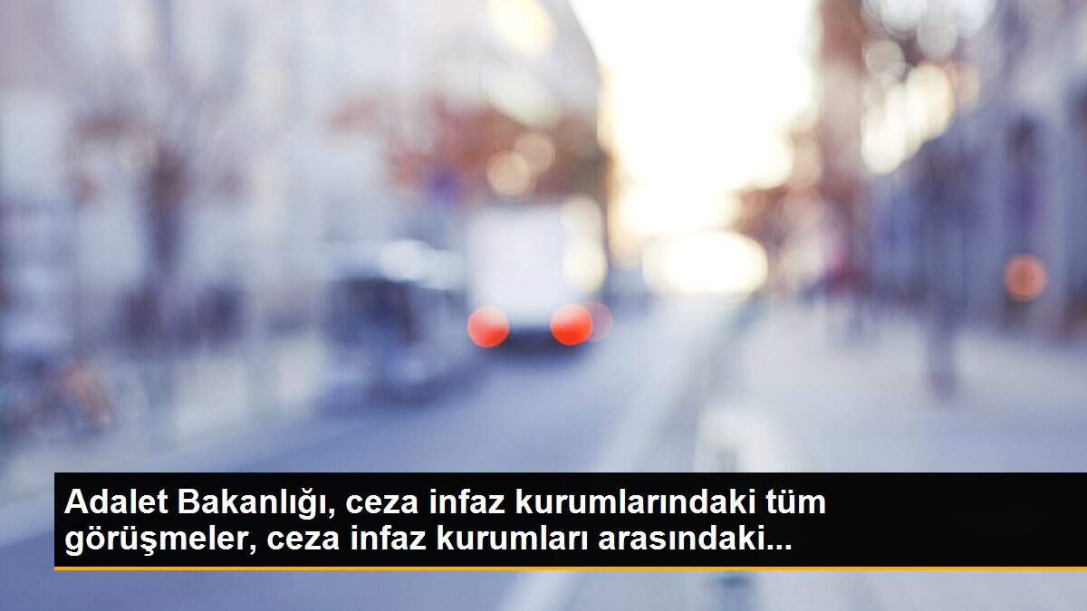 Adalet Bakanlığı, ceza infaz kurumlarındaki tüm görüşmeler, ceza infaz kurumları arasındaki...