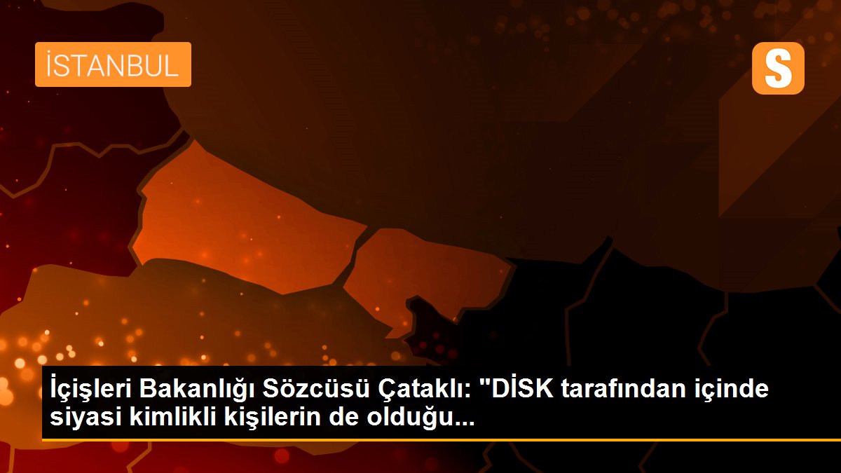 İçişleri Bakanlığı Sözcüsü Çataklı: "DİSK tarafından içinde siyasi kimlikli kişilerin de olduğu...