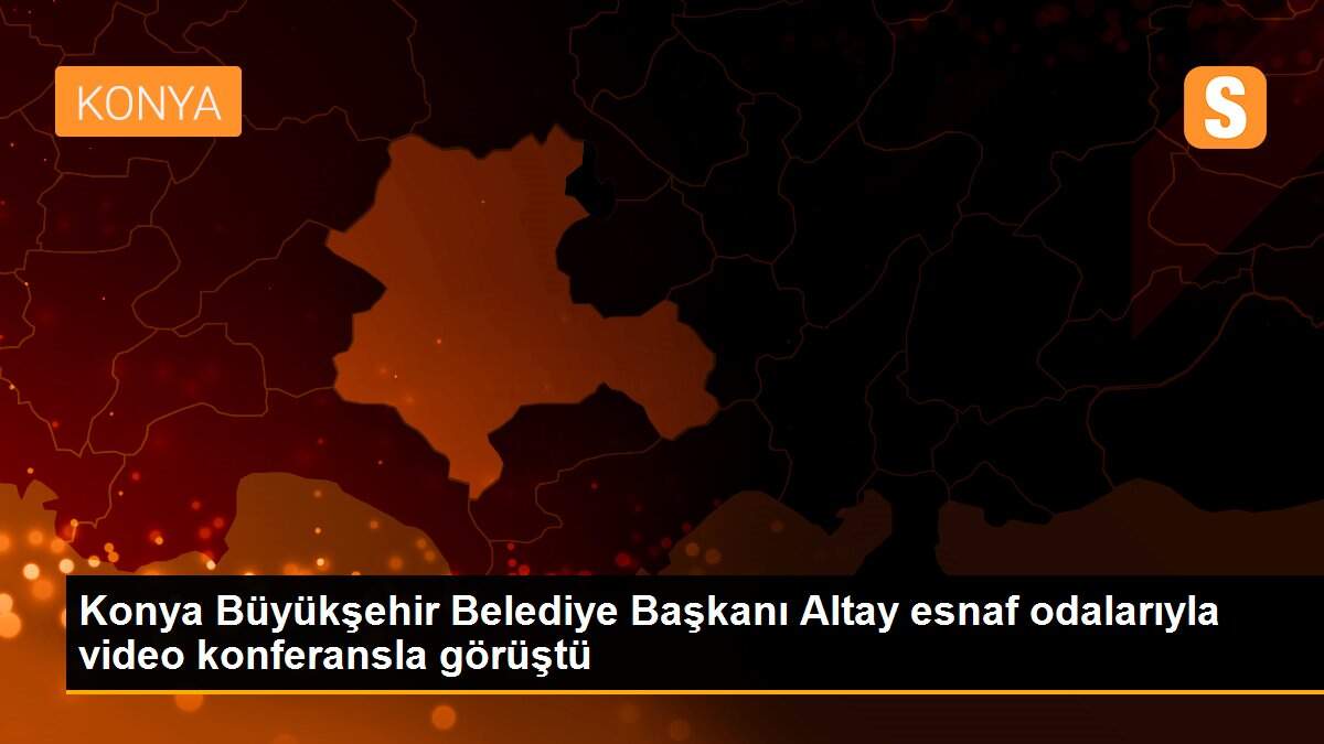 Konya Büyükşehir Belediye Başkanı Altay esnaf odalarıyla video konferansla görüştü