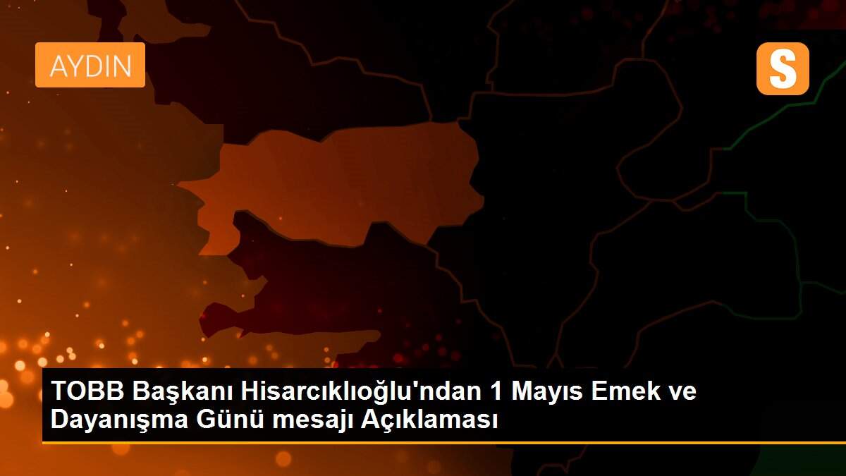 TOBB Başkanı Hisarcıklıoğlu\'ndan 1 Mayıs Emek ve Dayanışma Günü mesajı Açıklaması