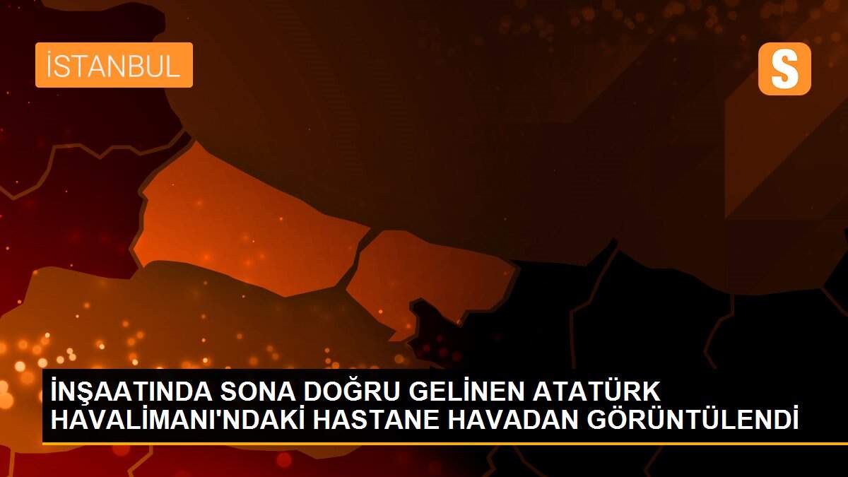 İNŞAATINDA SONA DOĞRU GELİNEN ATATÜRK HAVALİMANI\'NDAKİ HASTANE HAVADAN GÖRÜNTÜLENDİ