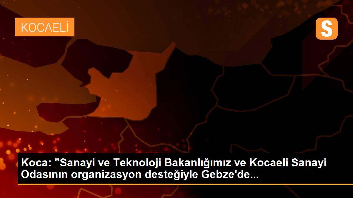 Koca: "Sanayi ve Teknoloji Bakanlığımız ve Kocaeli Sanayi Odasının organizasyon desteğiyle Gebze\'de...