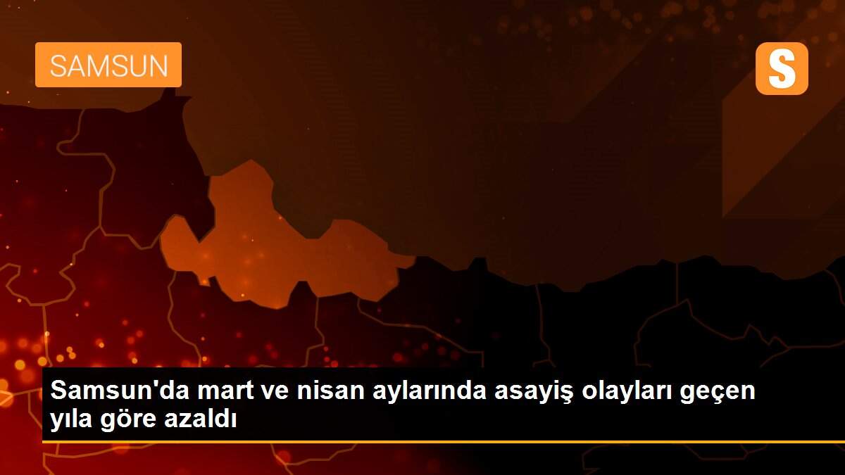 Samsun\'da mart ve nisan aylarında asayiş olayları geçen yıla göre azaldı