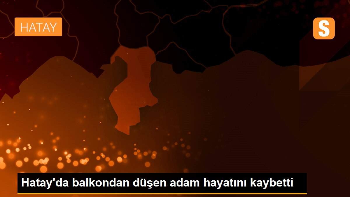 Hatay\'da balkondan düşen adam hayatını kaybetti