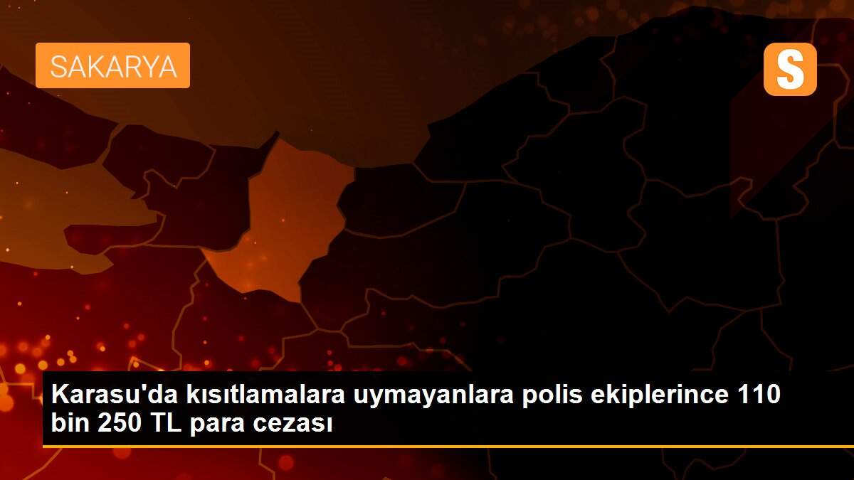 Karasu\'da kısıtlamalara uymayanlara polis ekiplerince 110 bin 250 TL para cezası