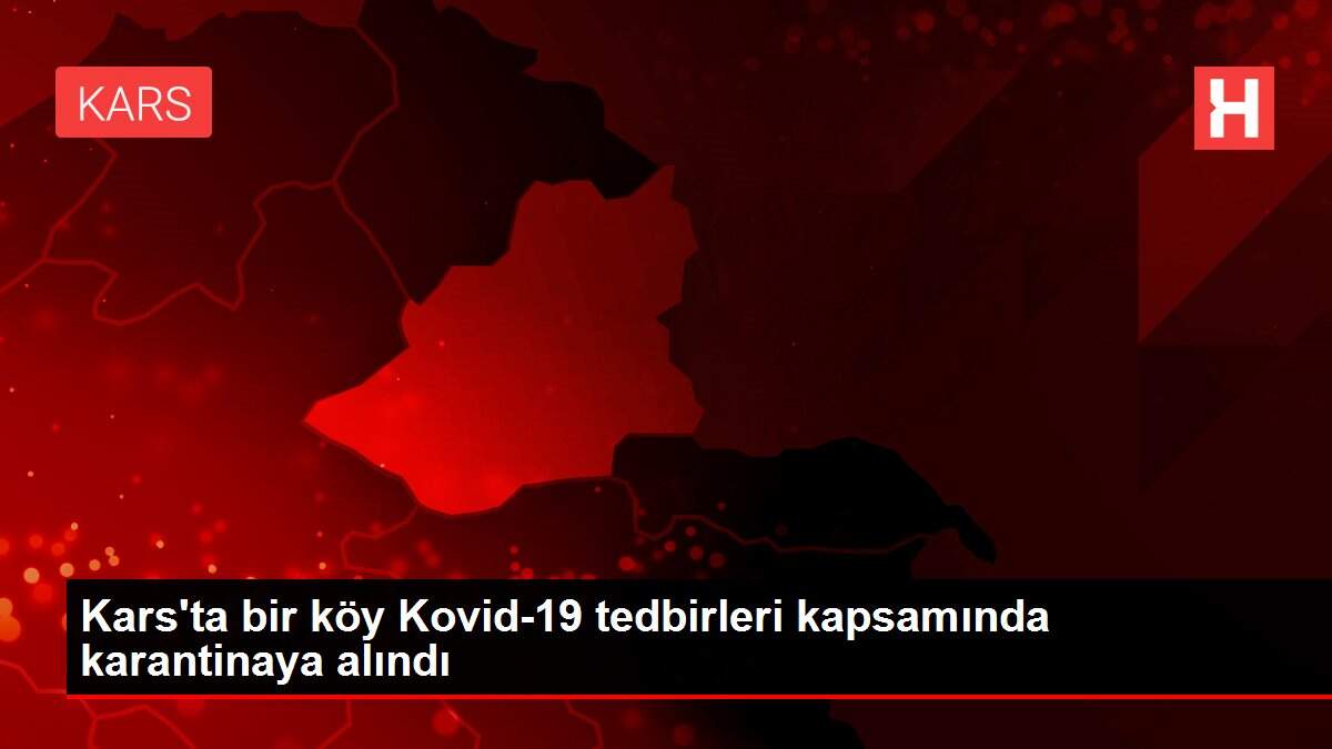 Kars\'ta bir köy Kovid-19 tedbirleri kapsamında karantinaya alındı