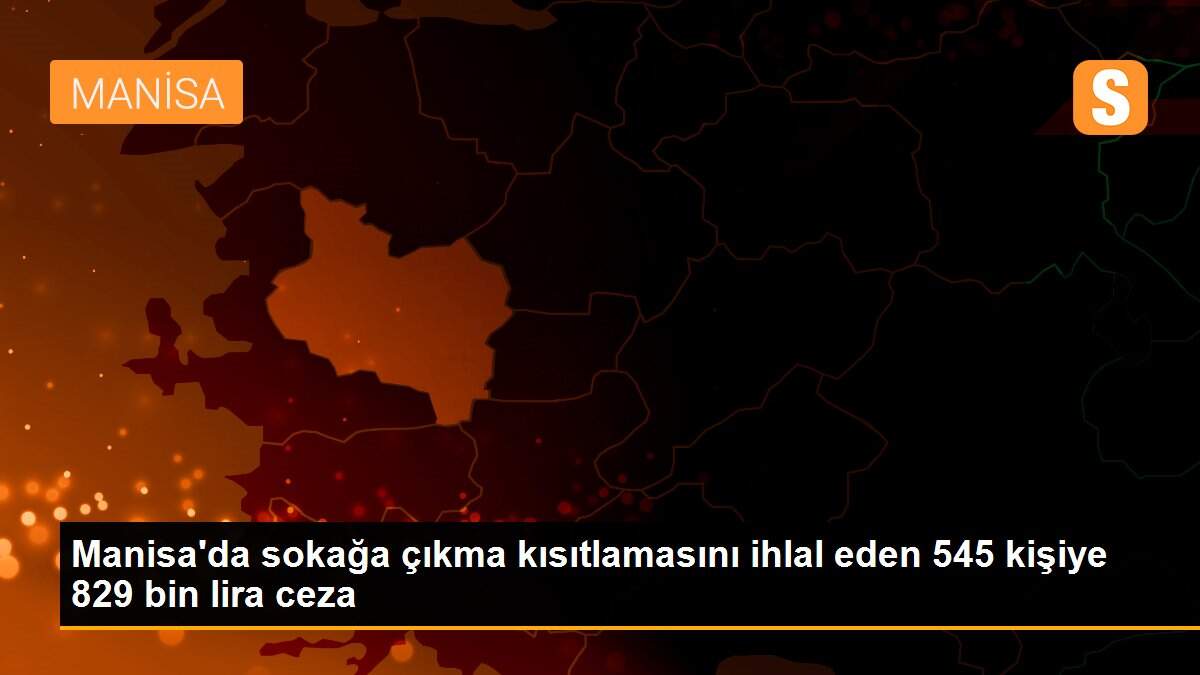 Manisa\'da sokağa çıkma kısıtlamasını ihlal eden 545 kişiye 829 bin lira ceza