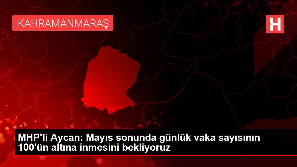 MHP\'li Aycan: Mayıs sonunda günlük vaka sayısının 100\'ün altına inmesini bekliyoruz