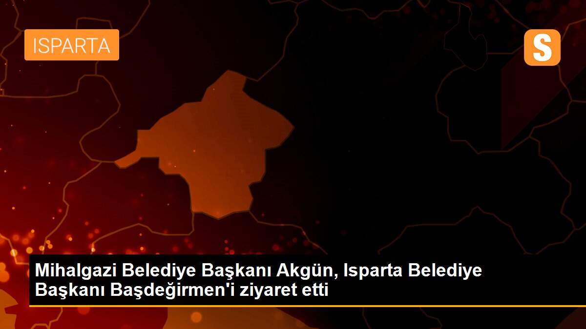 Mihalgazi Belediye Başkanı Akgün, Isparta Belediye Başkanı Başdeğirmen\'i ziyaret etti