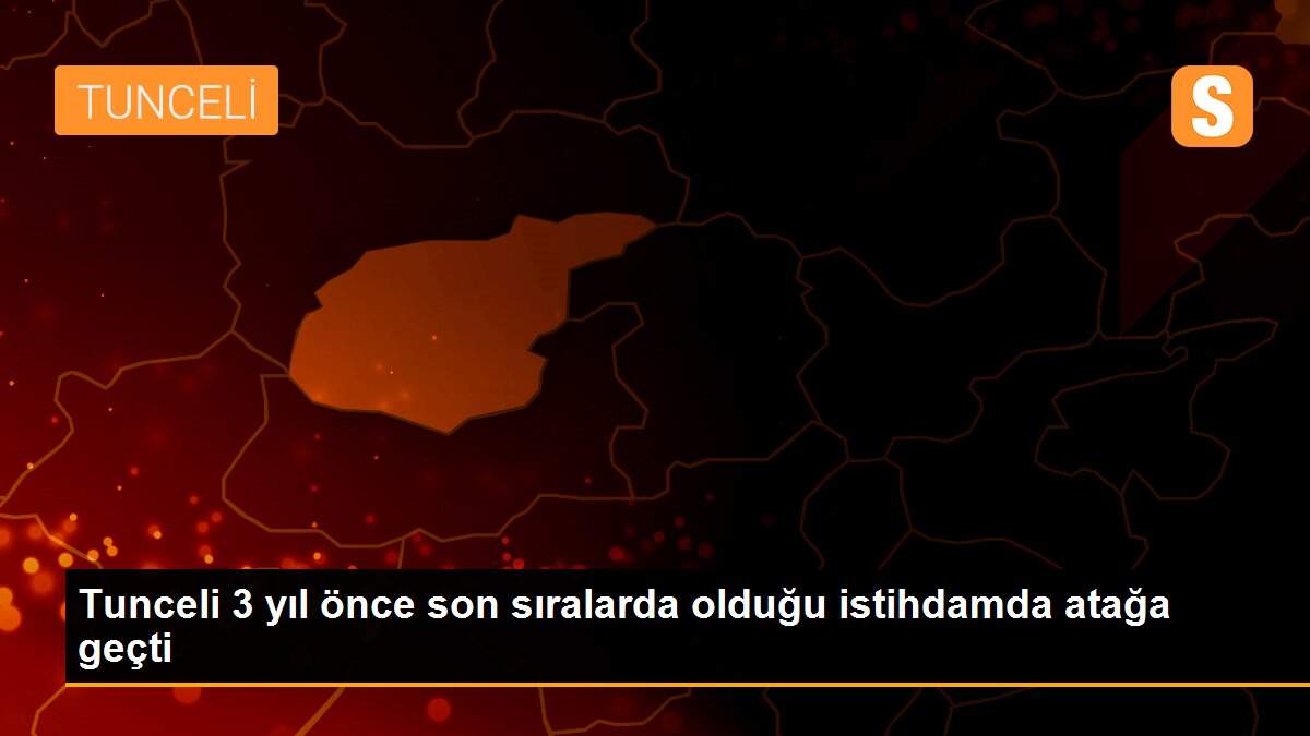 Tunceli 3 yıl önce son sıralarda olduğu istihdamda atağa geçti