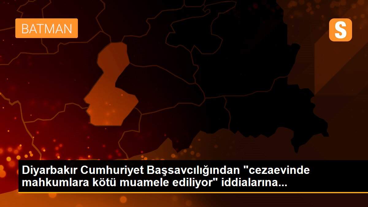 Diyarbakır Cumhuriyet Başsavcılığından "cezaevinde mahkumlara kötü muamele ediliyor" iddialarına...